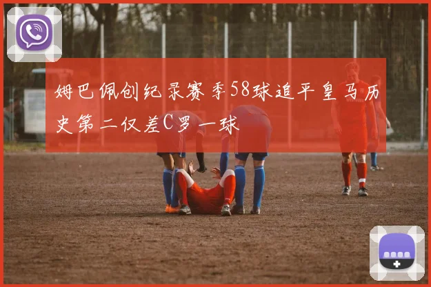 姆巴佩创纪录赛季58球追平皇马历史第二仅差C罗一球