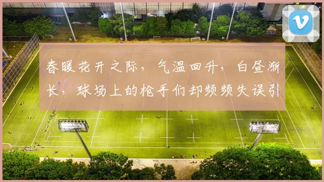 春暖花开之际，气温回升，白昼渐长，球场上的枪手们却频频失误引发热议