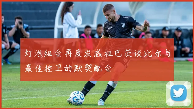 灯泡组合再度发威祖巴茨谈比尔与最佳控卫的默契配合
