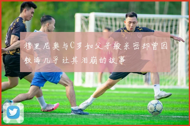 穆里尼奥与C罗如父子般亲密却曾因教诲几乎让其泪崩的故事