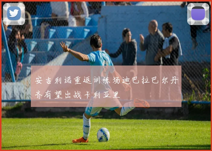 安吉利诺重返训练场迪巴拉巴尔丹齐有望出战卡利亚里