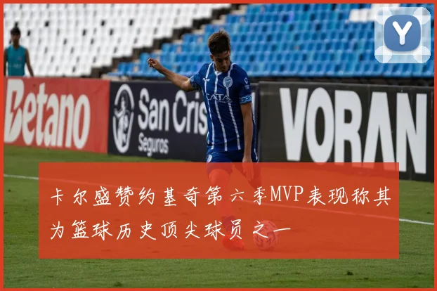 卡尔盛赞约基奇第六季MVP表现称其为篮球历史顶尖球员之一