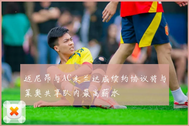 迈尼昂与AC米兰达成续约协议将与莱奥共享队内最高薪水