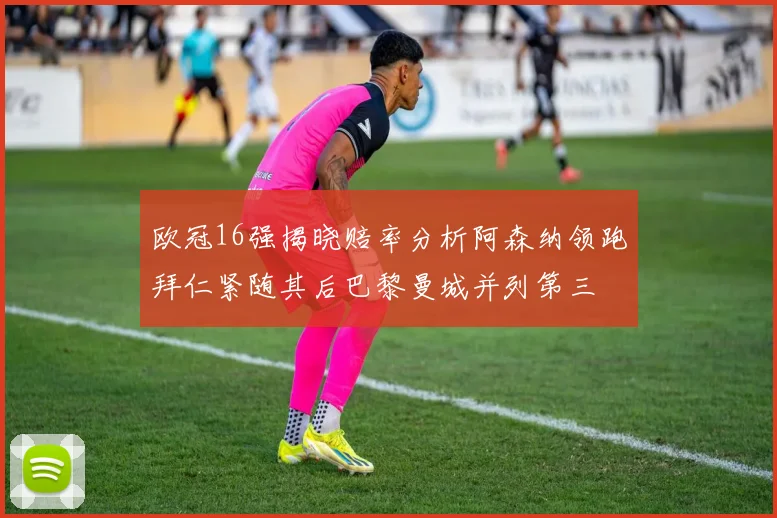 欧冠16强揭晓赔率分析阿森纳领跑拜仁紧随其后巴黎曼城并列第三