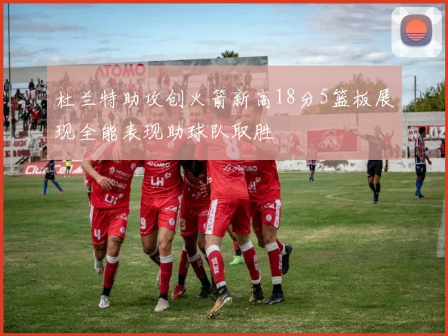 杜兰特助攻创火箭新高18分5篮板展现全能表现助球队取胜