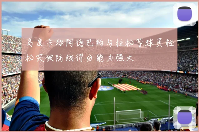 乌度卡称阿德巴约与拉松等球员轻松突破防线得分能力强大