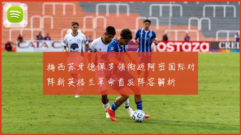 梅西苏牙德保罗领衔迈阿密国际对阵新英格兰革命首发阵容解析