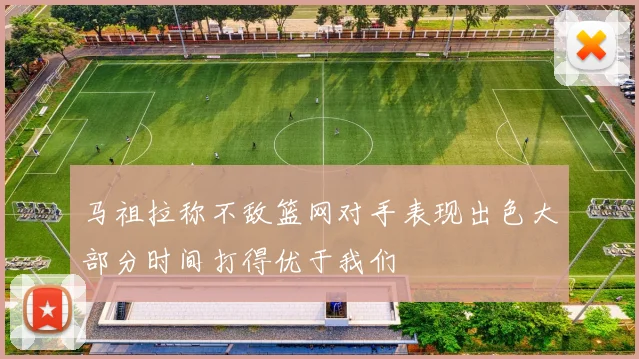 马祖拉称不敌篮网对手表现出色大部分时间打得优于我们