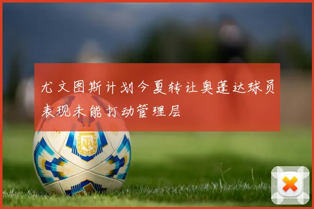 尤文图斯计划今夏转让奥蓬达球员表现未能打动管理层