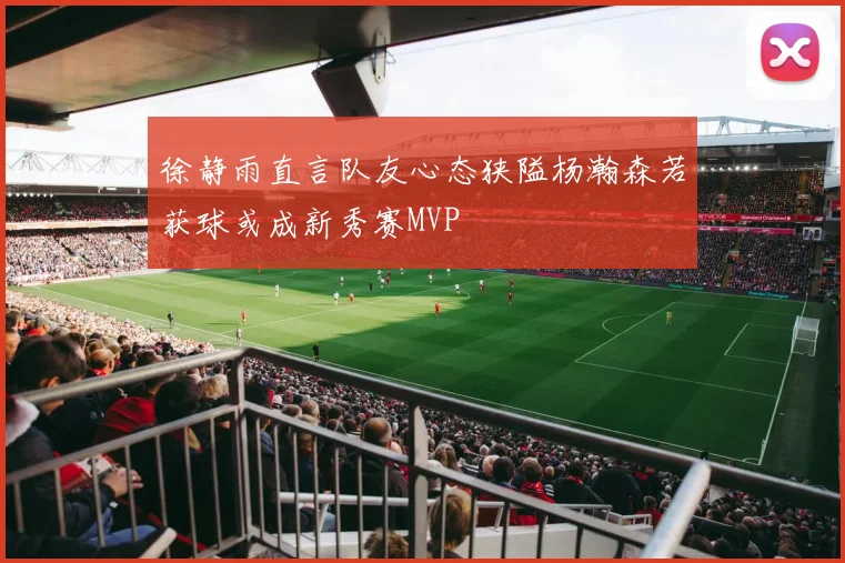 徐静雨直言队友心态狭隘杨瀚森若获球或成新秀赛MVP