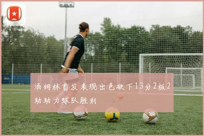 汤姆林首发表现出色砍下13分2板2助助力球队胜利