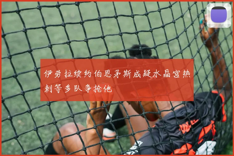 伊劳拉续约伯恩茅斯成疑水晶宫热刺等多队争抢他