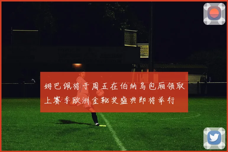 姆巴佩将于周五在伯纳乌包厢领取上赛季欧洲金靴奖盛典即将举行