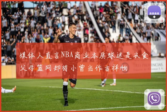 媒体人直言NBA商业本质球迷是衣食父母篮网却将小曾当作吉祥物
