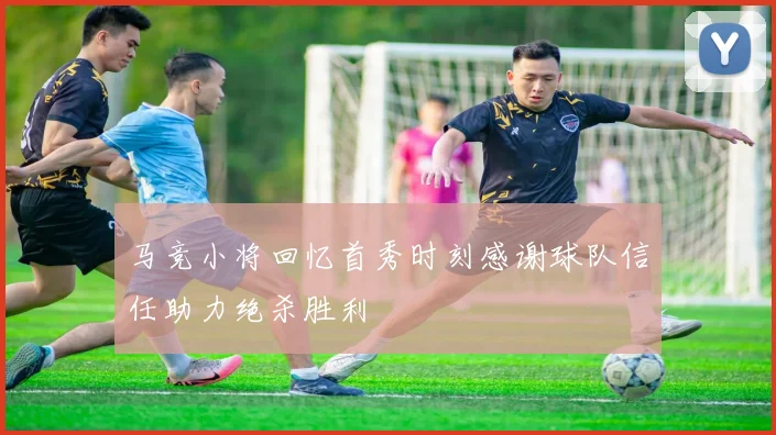 马竞小将回忆首秀时刻感谢球队信任助力绝杀胜利