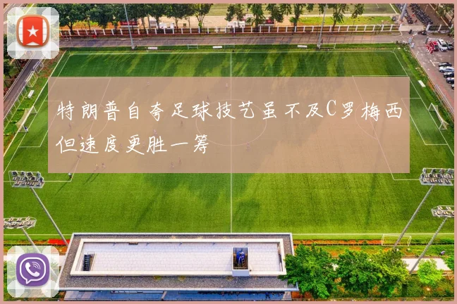 特朗普自夸足球技艺虽不及C罗梅西但速度更胜一筹