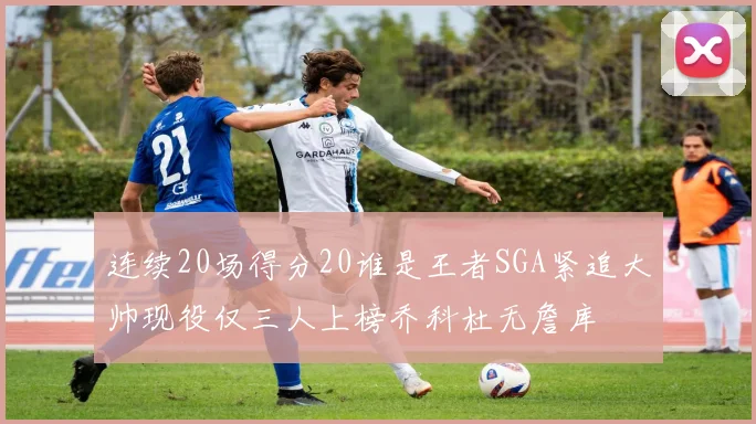 连续20场得分20谁是王者SGA紧追大帅现役仅三人上榜乔科杜无詹库