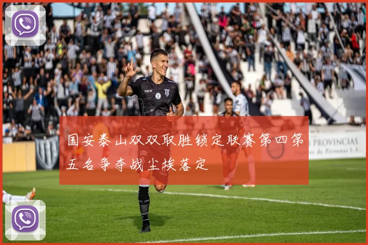 国安泰山双双取胜锁定联赛第四第五名争夺战尘埃落定