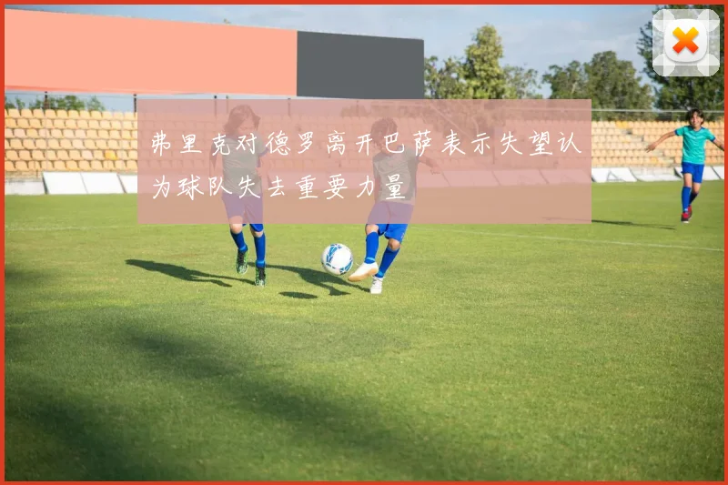 弗里克对德罗离开巴萨表示失望认为球队失去重要力量