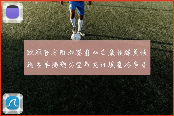 欧冠官方附加赛首回合最佳球员候选名单揭晓戈登希克杜埃霍格争夺荣誉