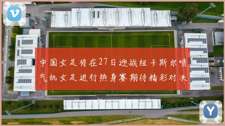 中国女足将在27日迎战纽卡斯尔喷气机女足进行热身赛期待精彩对决