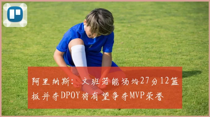 阿里纳斯：文班若能场均27分12篮板并夺DPOY将有望争夺MVP荣誉