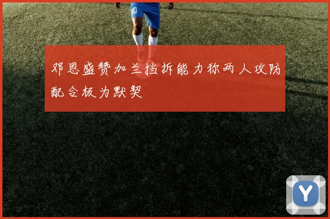 邓恩盛赞加兰挡拆能力称两人攻防配合极为默契