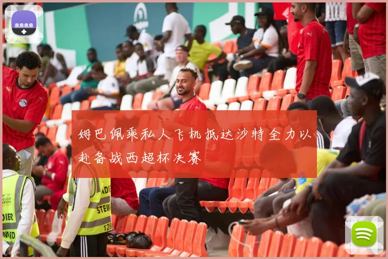姆巴佩乘私人飞机抵达沙特全力以赴备战西超杯决赛