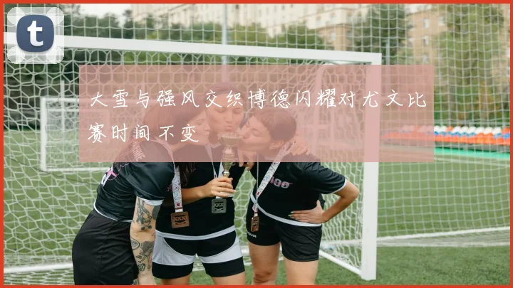 大雪与强风交织博德闪耀对尤文比赛时间不变