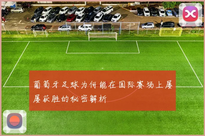 葡萄牙足球为何能在国际赛场上屡屡获胜的秘密解析