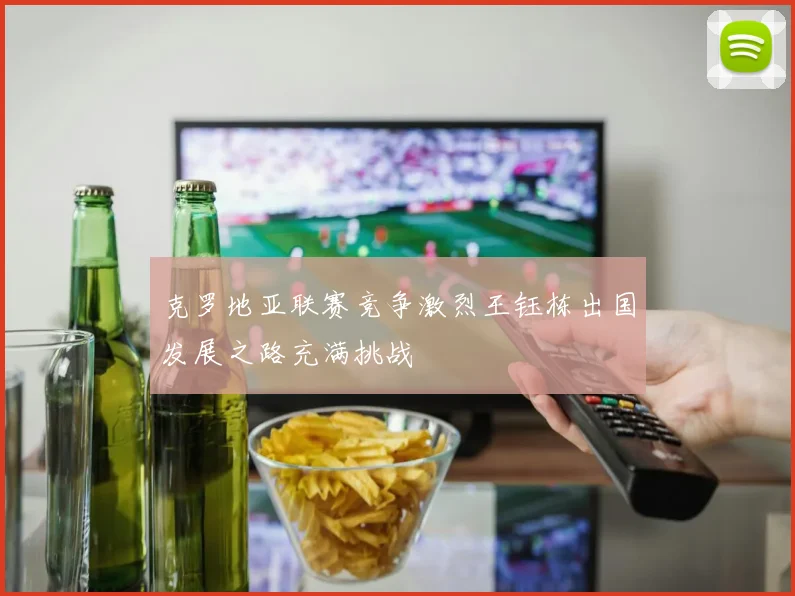 克罗地亚联赛竞争激烈王钰栋出国发展之路充满挑战