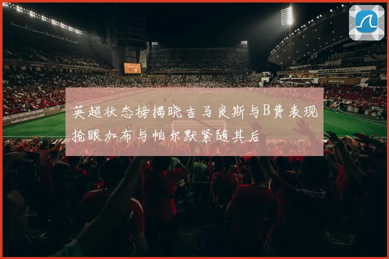 英超状态榜揭晓吉马良斯与B费表现抢眼加布与帕尔默紧随其后