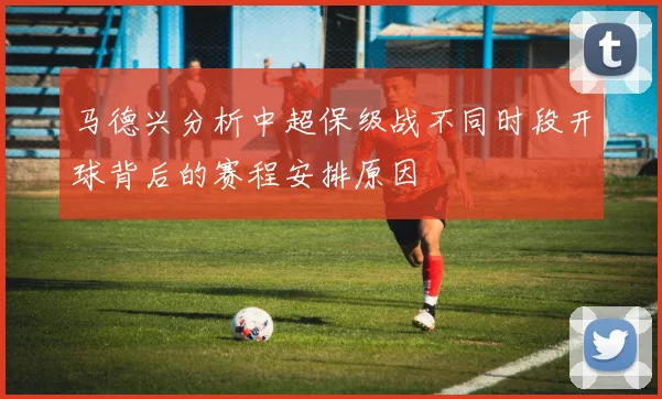 马德兴分析中超保级战不同时段开球背后的赛程安排原因