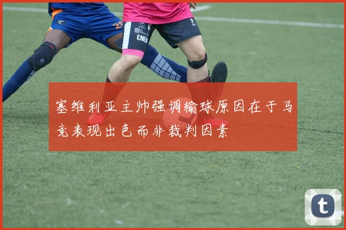 塞维利亚主帅强调输球原因在于马竞表现出色而非裁判因素