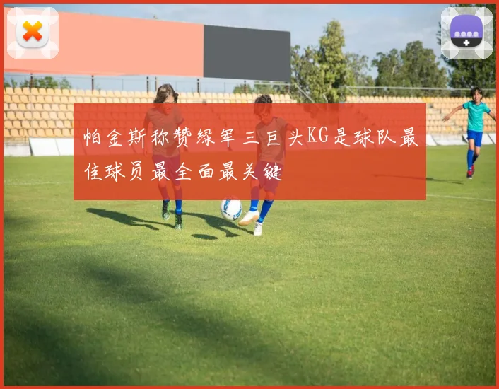 帕金斯称赞绿军三巨头KG是球队最佳球员最全面最关键