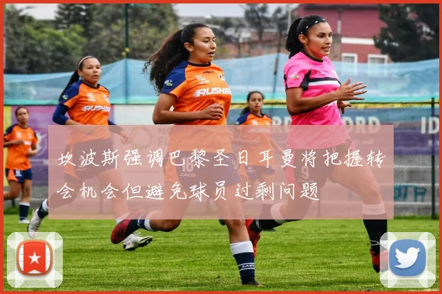 坎波斯强调巴黎圣日耳曼将把握转会机会但避免球员过剩问题