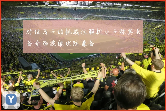 对位马卡的挑战性解析小卡称其具备全面技能攻防兼备