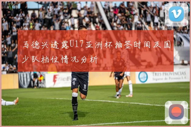 马德兴透露U17亚洲杯抽签时间及国少队档位情况分析