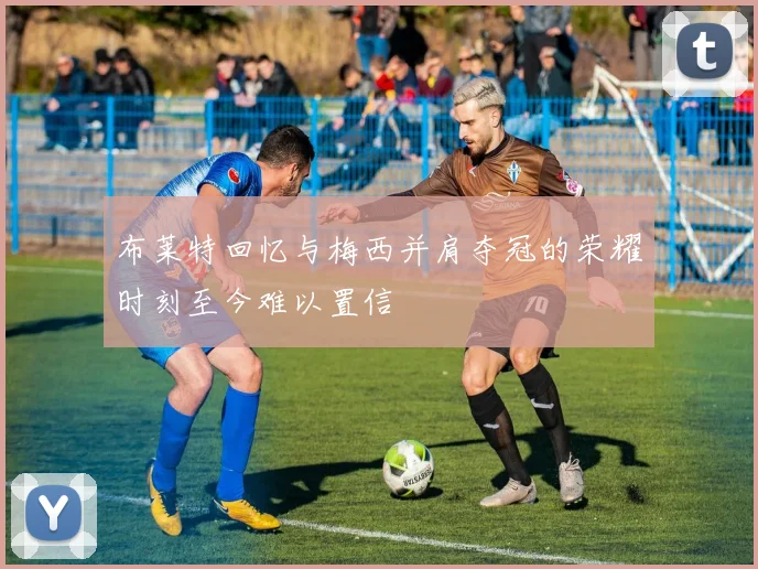 布莱特回忆与梅西并肩夺冠的荣耀时刻至今难以置信