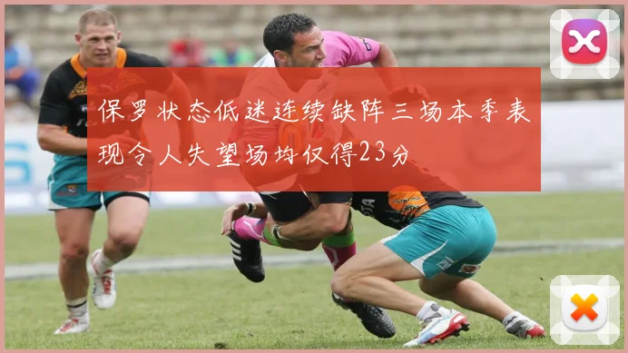 保罗状态低迷连续缺阵三场本季表现令人失望场均仅得23分