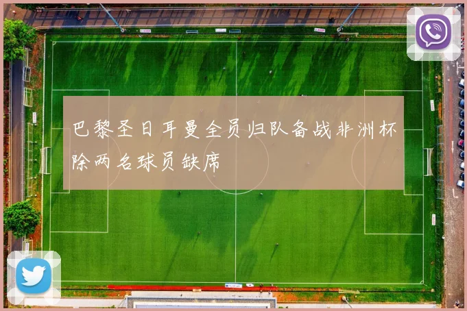巴黎圣日耳曼全员归队备战非洲杯除两名球员缺席