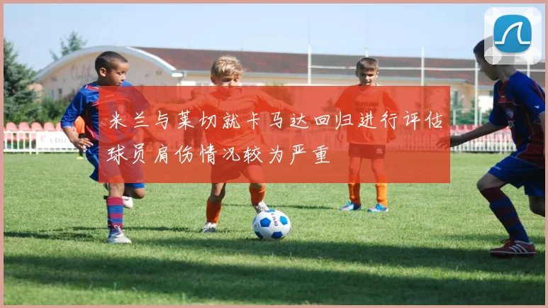 米兰与莱切就卡马达回归进行评估球员肩伤情况较为严重