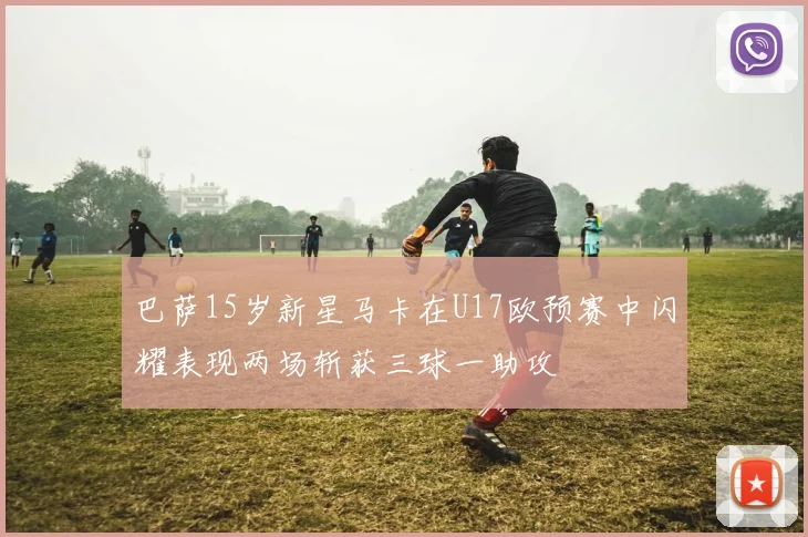 巴萨15岁新星马卡在U17欧预赛中闪耀表现两场斩获三球一助攻