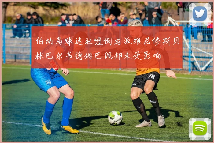 伯纳乌球迷狂嘘倒龙派维尼修斯贝林巴尔韦德姆巴佩却未受影响