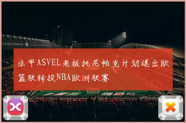 法甲ASVEL老板托尼帕克计划退出欧篮联转投NBA欧洲联赛