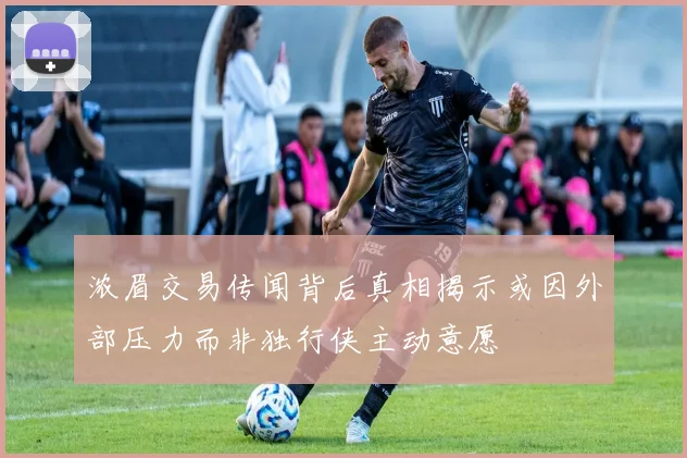 浓眉交易传闻背后真相揭示或因外部压力而非独行侠主动意愿