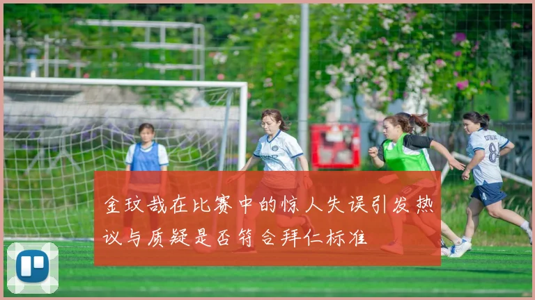 金玟哉在比赛中的惊人失误引发热议与质疑是否符合拜仁标准