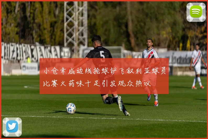 小仓幸成边线抢球铲飞叙利亚球员比赛火药味十足引发观众热议