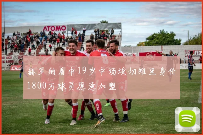 赫罗纳看中19岁中场埃切维里身价1800万球员愿意加盟